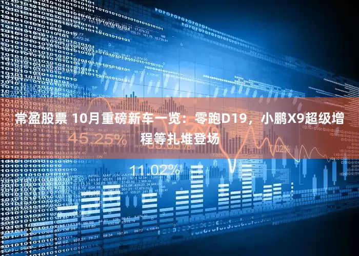 常盈股票 10月重磅新车一览：零跑D19，小鹏X9超级增程等扎堆登场