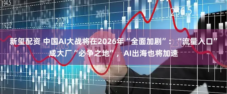 新玺配资 中国AI大战将在2026年“全面加剧”：“流量入口”成大厂“必争之地”，AI出海也将加速