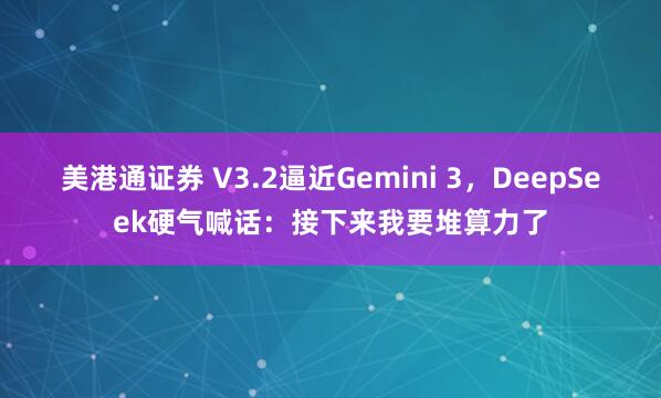 美港通证券 V3.2逼近Gemini 3，DeepSeek硬气喊话：接下来我要堆算力了