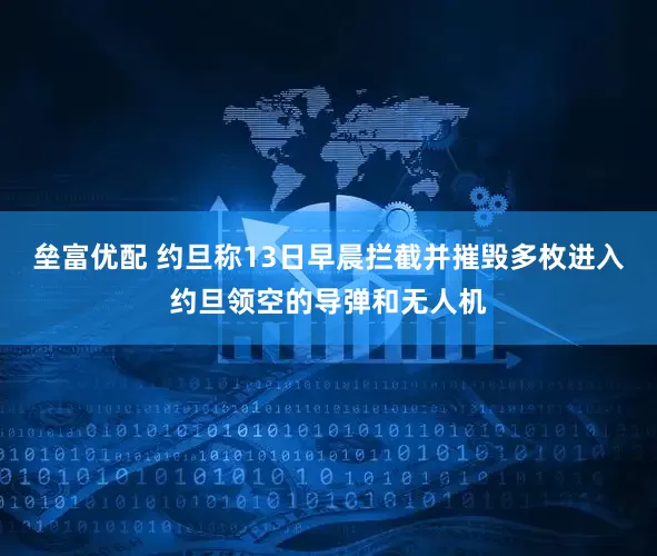 垒富优配 约旦称13日早晨拦截并摧毁多枚进入约旦领空的导弹和无人机