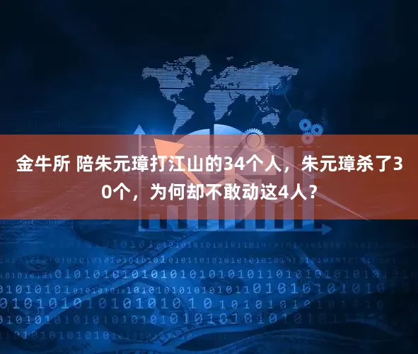 金牛所 陪朱元璋打江山的34个人，朱元璋杀了30个，为何却不敢动这4人？